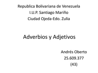 Adverbios y Adjetivos
Republica Bolivariana de Venezuela
I.U.P. Santiago Mariño
Ciudad Ojeda-Edo. Zulia
Andrés Oberto
25.609.377
(43)
 