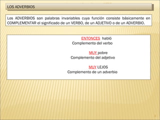 Lengua castellana y literatura- 1º ESO LOS ADVERBIOS Los ADVERBIOS son palabras invariables cuya función consiste básicamente en COMPLEMENTAR el significado de un VERBO, de un ADJETIVO o de un ADVERBIO. ENTONCES   habló   Complemento del verbo   MUY  pobre   Complemento del adjetivo   MUY  LEJOS Complemento de un adverbio 