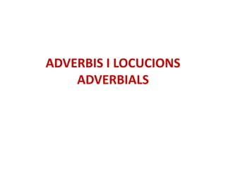 ADVERBIS I LOCUCIONS
    ADVERBIALS
 