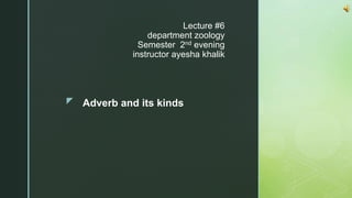 z
Lecture #6
department zoology
Semester 2nd evening
instructor ayesha khalik
Adverb and its kinds
 