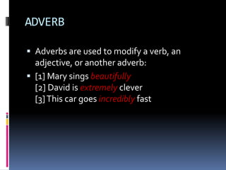 ADVERB

 Adverbs are used to modify a verb, an
  adjective, or another adverb:
 [1] Mary sings beautifully
  [2] David is extremely clever
  [3] This car goes incredibly fast
 