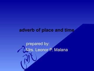 adverb of place and time
prepared by:
Mrs. Leonor P. Malana
 