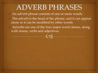  An adverb phrase consists of one or more words.
 The adverb is the head of the phrase, and it can appear
alone or it can be modified by other words.
 Adverbs are one of the four major word classes, along
with nouns, verbs and adjectives.
 