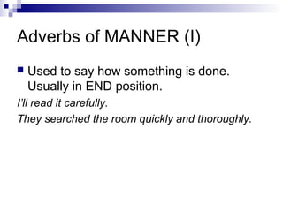 Adverbs of MANNER (I)
 Used to say how something is done.
Usually in END position.
I’ll read it carefully.
They searched the room quickly and thoroughly.
 