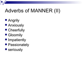 Adverbs of MANNER (II)
 Angrily
 Anxiously
 Cheerfully
 Gloomily
 Impatiently
 Passionately
 seriously
 