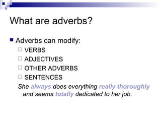 What are adverbs?
 Adverbs can modify:
 VERBS
 ADJECTIVES
 OTHER ADVERBS
 SENTENCES
She always does everything really thoroughly
and seems totally dedicated to her job.
 
