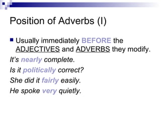 Position of Adverbs (I)
 Usually immediately BEFORE the
ADJECTIVES and ADVERBS they modify.
It’s nearly complete.
Is it politically correct?
She did it fairly easily.
He spoke very quietly.
 