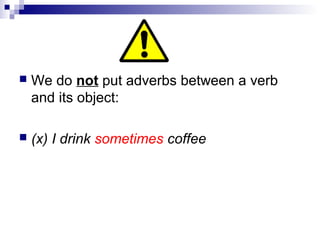  We do not put adverbs between a verb
and its object:
 (x) I drink sometimes coffee
 