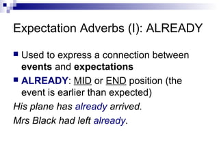 Expectation Adverbs (I): ALREADY
 Used to express a connection between
events and expectations
 ALREADY: MID or END position (the
event is earlier than expected)
His plane has already arrived.
Mrs Black had left already.
 