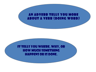An adverb tells you more about a verb (doing word) It tells you where, why, or how much something happens or is done. 