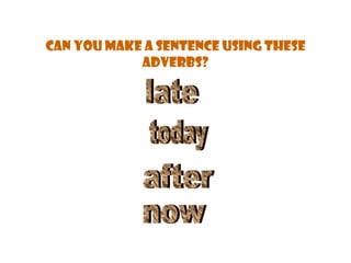 Can you make a sentence using these adverbs? late today after now 