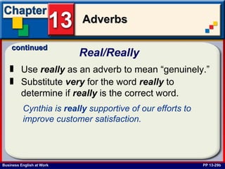 Real/Really   PP 13-29b Use  really  as an adverb to mean “genuinely.” Substitute  very  for the word  really  to determine if  really  is the correct word. Cynthia is  really  supportive of our efforts to improve customer satisfaction.   continued 