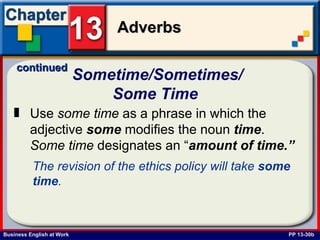 Sometime/Sometimes/ Some Time   PP 13-30b Use  some time  as a phrase in which the adjective  some  modifies the noun  time .  Some time  designates an “ amount of time.” The revision of the ethics policy will take  some   time .   continued 