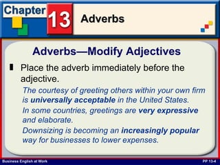 Adverbs—Modify Adjectives  PP 13-4 Place the adverb immediately before the adjective.   The courtesy of greeting others within your own firm is  universally   acceptable  in the United States. In some countries, greetings are  very   expressive  and elaborate. Downsizing is becoming an  increasingly   popular  way for businesses to lower expenses. 