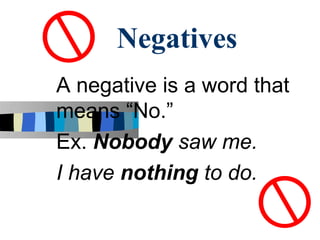 Negatives
A negative is a word that
means “No.”
Ex. Nobody saw me.
I have nothing to do.
 