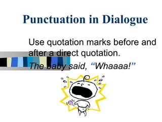 Punctuation in Dialogue
 Use quotation marks before and
 after a direct quotation.
 The baby said, “Whaaaa!”
 