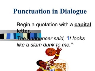 Punctuation in Dialogue
 Begin a quotation with a capital
 letter.
 The announcer said, “It looks
 like a slam dunk to me.”
 