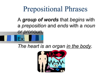 Prepositional Phrases
A group of words that begins with
a preposition and ends with a noun
or pronoun.
Ex:
The heart is an organ in the body.
 