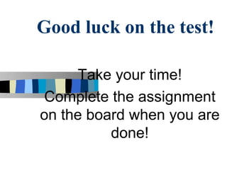 Good luck on the test!

     Take your time!
Complete the assignment
on the board when you are
          done!
 