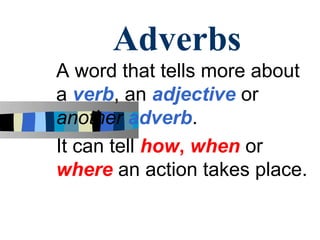 Adverbs
A word that tells more about
a verb, an adjective or
another adverb.
It can tell how, when or
where an action takes place.
 