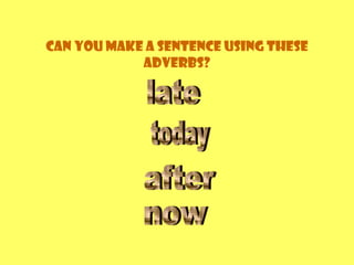 Can you make a sentence using these
adverbs?