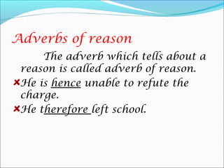 Adverbs of reason
     The adverb which tells about a
 reason is called adverb of reason.
 He is hence unable to refute the
 charge.
 He therefore left school.
 