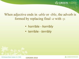 GREEN FIEND
GREENFIEND
1234 Sample Street, Anytown, St. 12345
When adjective ends in -able or -ible, the adverb is
formed by replacing final -e with -y.
• horrible - horribly
• terrible - terribly
EDR2009-2010
 