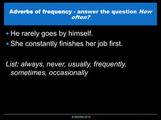 Adverbs of frequency - answer the question How
often?
 He rarely goes by himself.
 She constantly finishes her job first.
List: always, never, usually, frequently,
sometimes, occasionally
EDR2009-2010
 