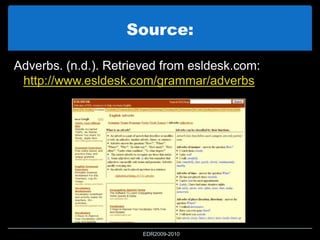 Source:
Adverbs. (n.d.). Retrieved from esldesk.com:
http://www.esldesk.com/grammar/adverbs
EDR2009-2010
 