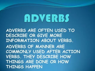 ADVERBS ARE OFTEN USED TO
DESCRIBE OR GIVE MORE
INFORMATION ABOUT VERBS.
ADVERBS OF MANNER ARE
COMMONLY USED AFTER ACTION
VERBS. THEY DESCRIBE HOW
THINGS ARE DONE OR HOW
THINGS HAPPEN
 