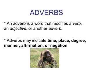 ADVERBS
* An adverb is a word that modifies a verb,
an adjective, or another adverb.
* Adverbs may indicate time, place, degree,
manner, affirmation, or negation

 