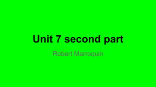 Unit 7 second part
Robert Marroquin
 