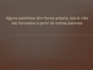 Alguns advérbios têm forma própria, isto é, não são formados a partir de outras palavras 
 