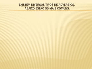 EXISTEM DIVERSOS TIPOS DE ADVÉRBIOS. ABAIXO ESTÃO OS MAIS COMUNS. 
 