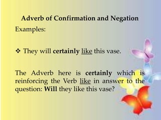 Adverb of Confirmation and Negation 
Examples: 
 They will certainly like this vase. 
The Adverb here is certainly which is 
reinforcing the Verb like in answer to the 
question:Will they like this vase? 
 