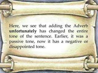Here, we see that adding the Adverb 
unfortunately has changed the entire 
tone of the sentence. Earlier, it was a 
passive tone, now it has a negative or 
disappointed tone. 
 