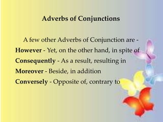 Adverbs of Conjunctions 
A few other Adverbs of Conjunction are - 
However - Yet, on the other hand, in spite of 
Consequently - As a result, resulting in 
Moreover - Beside, in addition 
Conversely - Opposite of, contrary to 
 