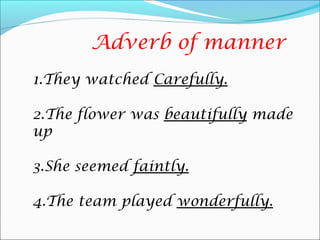 Adverb of manner
1.They watched Carefully.
2.The flower was beautifully made
up
3.She seemed faintly.
4.The team played wonderfully.
 