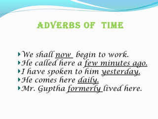 Adverbs Of Time
We shall now begin to work.
He called here a few minutes ago.
I have spoken to him yesterday.
He comes here daily.
Mr. Guptha formerly lived here.
 