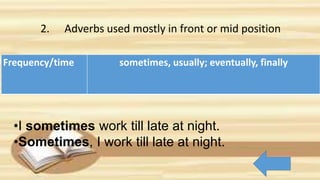 Frequency/time sometimes, usually; eventually, finally
•I sometimes work till late at night.
•Sometimes, I work till late at night.
2. Adverbs used mostly in front or mid position
 