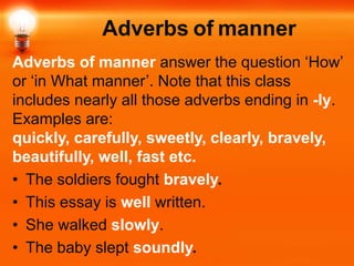 Adverbs of manner
Adverbs of manner answer the question ‘How’
or ‘in What manner’. Note that this class
includes nearly al...