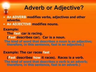 Adverb or Adjective?
• An ADVERB modifies verbs, adjectives and other
adverbs.
• An ADJECTIVE modifies nouns.
Example:
The...