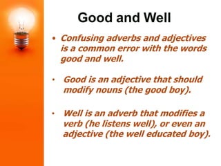 • Confusing adverbs and adjectives
is a common error with the words
good and well.
Good and Well
• Good is an adjective th...