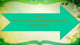 GREAT!
NOWWE CAN give answers of the following adverb
relating questions .
 