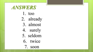 ANSWERS
1. too
2. already
3. almost
4. surely
5. seldom
6. twice
7. soon
 
