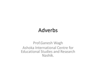 Adverbs
Prof.Ganesh Wagh
Ashoka International Centre for
Educational Studies and Research
Nashik.
 