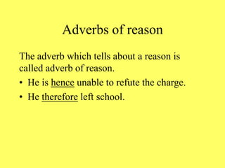Adverbs of reason
The adverb which tells about a reason is
called adverb of reason.
• He is hence unable to refute the charge.
• He therefore left school.
 