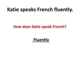 Katie speaks French fluently.
How does Katie speak French?
Fluently
 