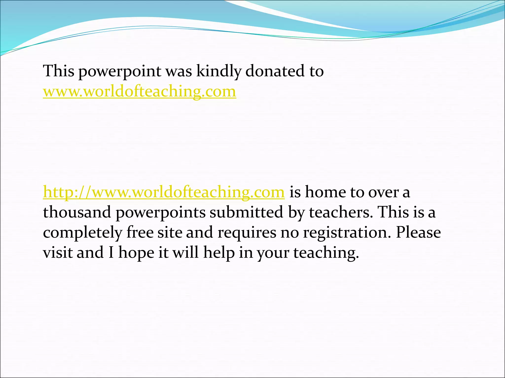 This powerpoint was kindly donated to
www.worldofteaching.com
http://www.worldofteaching.com is home to over a
thousand powerpoints submitted by teachers. This is a
completely free site and requires no registration. Please
visit and I hope it will help in your teaching.
 