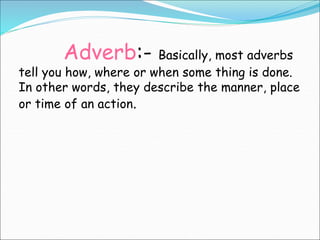 Adverb:- Basically, most adverbs
tell you how, where or when some thing is done.
In other words, they describe the manner,...